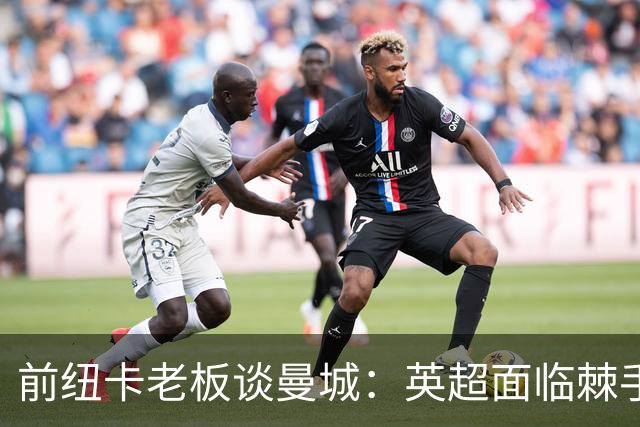前纽卡老板谈曼城：英超面临棘手的问题，希望他有人能解决