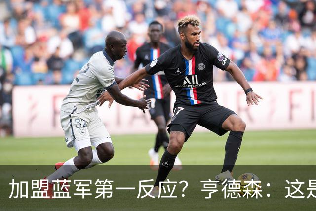 加盟蓝军第一反应？亨德森：这是千载难逢的机会，我无法拒绝