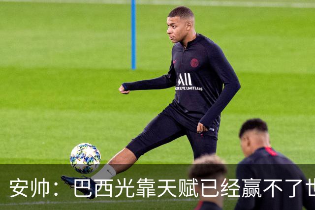 安帅：巴西光靠天赋已经赢不了世界杯，现在更讲究团队配合
