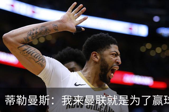 蒂勒曼斯：我来曼联就是为了赢球，希望最终能争夺冠军