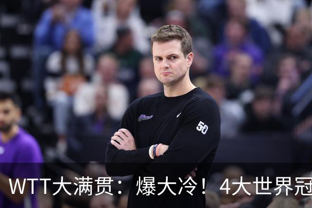 WTT大满贯：爆大冷！4大世界冠军完败，王艺迪苦战，孙颖莎战首秀